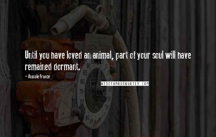 Anatole France Quotes: Until you have loved an animal, part of your soul will have remained dormant.