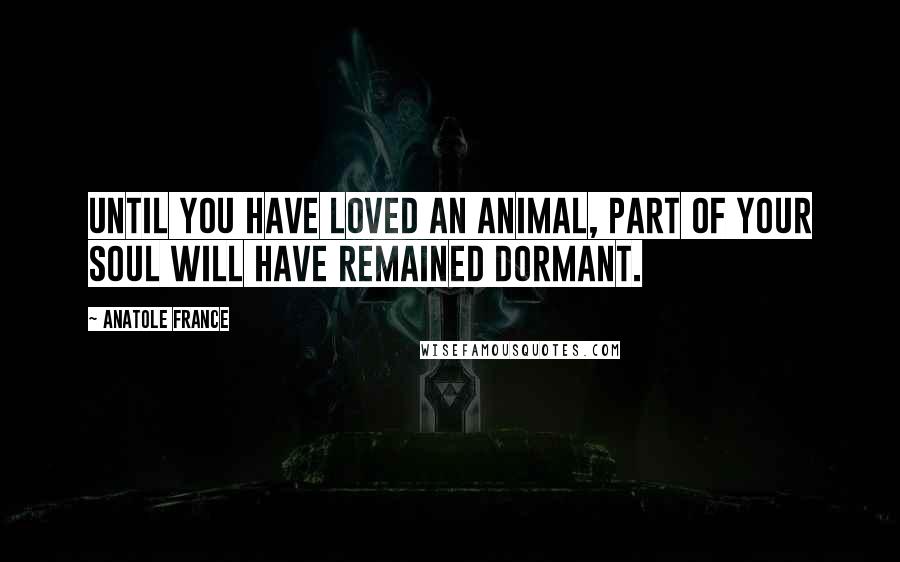 Anatole France Quotes: Until you have loved an animal, part of your soul will have remained dormant.
