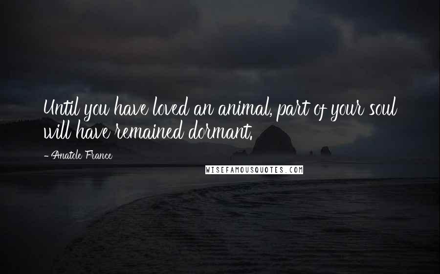 Anatole France Quotes: Until you have loved an animal, part of your soul will have remained dormant.
