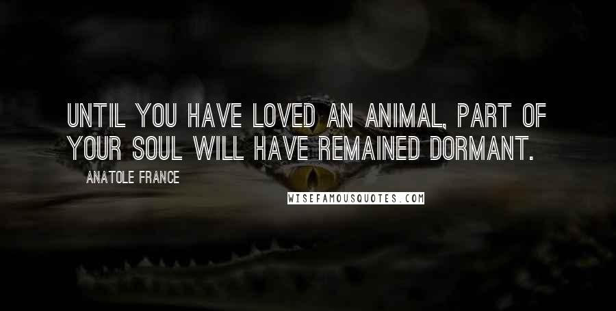 Anatole France Quotes: Until you have loved an animal, part of your soul will have remained dormant.