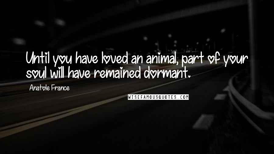 Anatole France Quotes: Until you have loved an animal, part of your soul will have remained dormant.