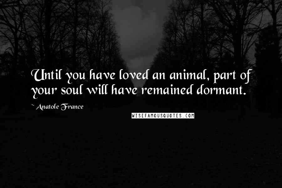 Anatole France Quotes: Until you have loved an animal, part of your soul will have remained dormant.