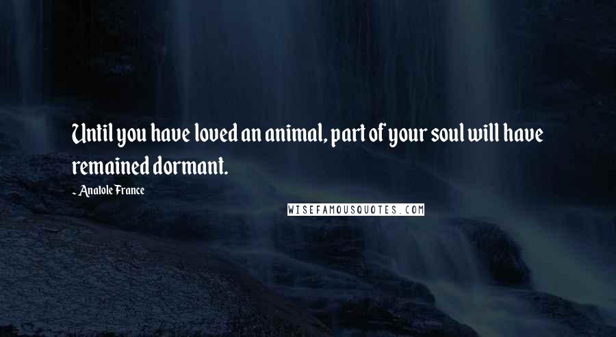 Anatole France Quotes: Until you have loved an animal, part of your soul will have remained dormant.