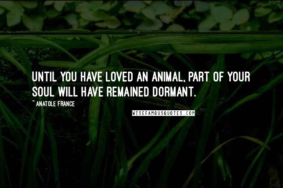 Anatole France Quotes: Until you have loved an animal, part of your soul will have remained dormant.