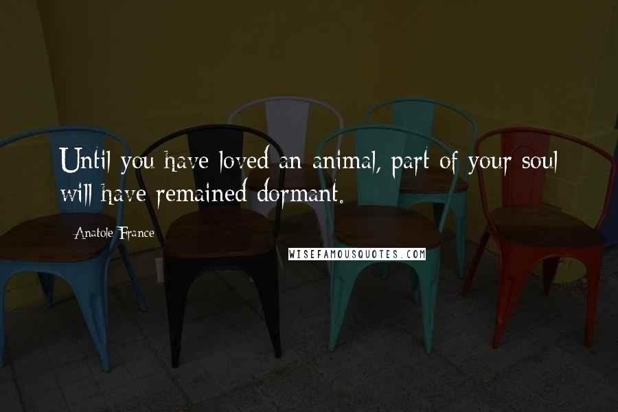 Anatole France Quotes: Until you have loved an animal, part of your soul will have remained dormant.