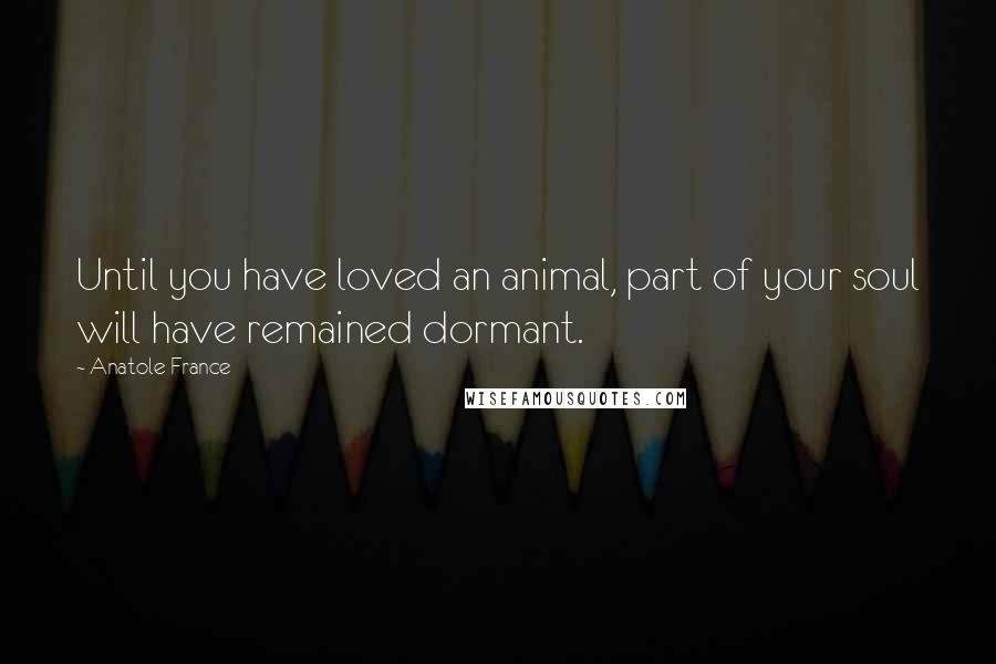 Anatole France Quotes: Until you have loved an animal, part of your soul will have remained dormant.