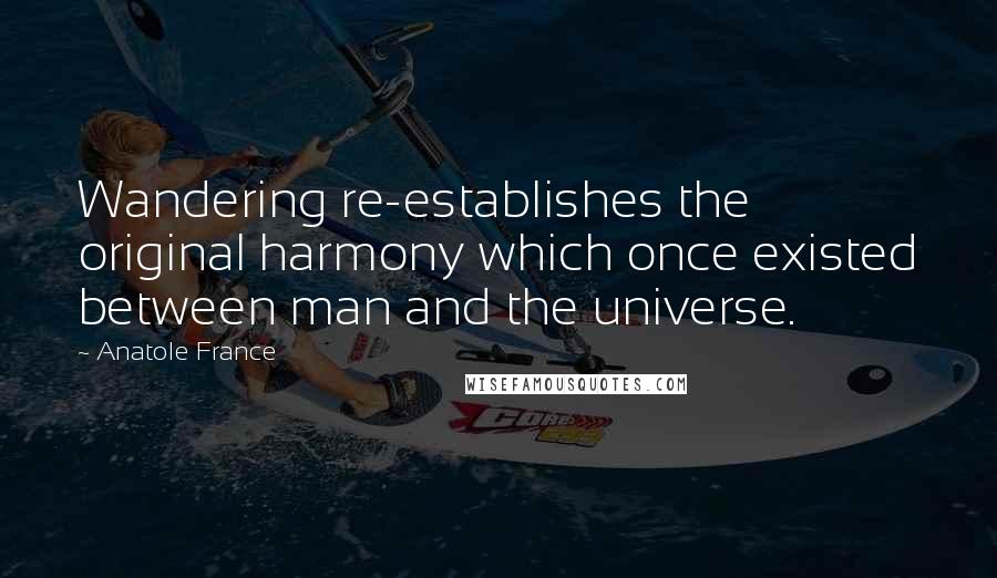 Anatole France Quotes: Wandering re-establishes the original harmony which once existed between man and the universe.