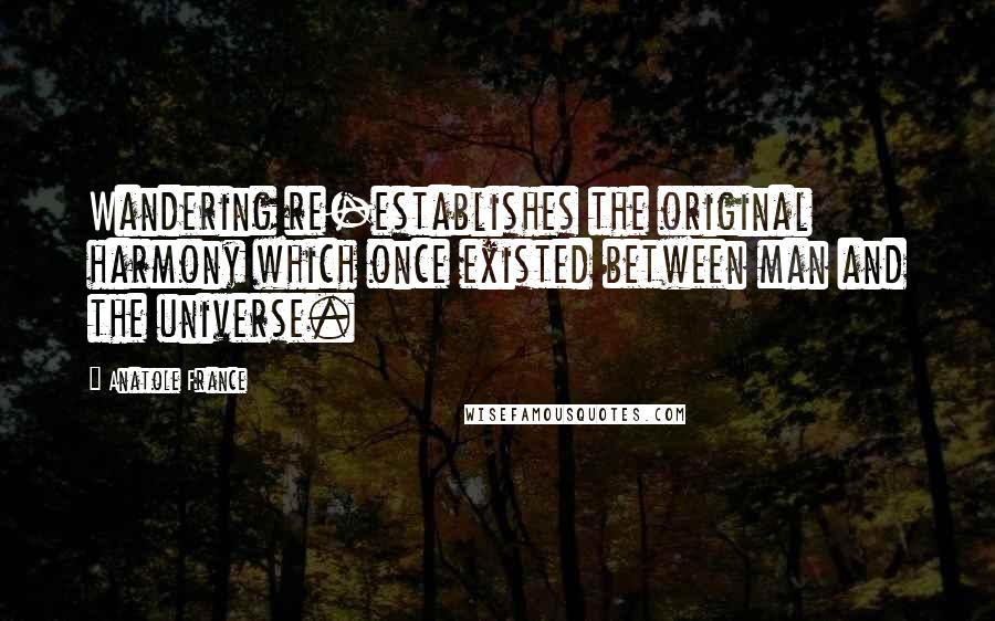 Anatole France Quotes: Wandering re-establishes the original harmony which once existed between man and the universe.