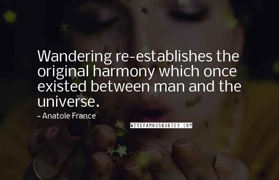 Anatole France Quotes: Wandering re-establishes the original harmony which once existed between man and the universe.