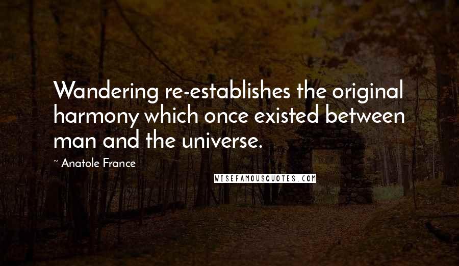 Anatole France Quotes: Wandering re-establishes the original harmony which once existed between man and the universe.
