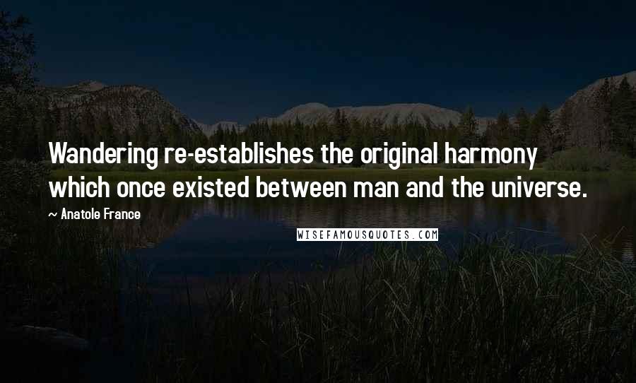 Anatole France Quotes: Wandering re-establishes the original harmony which once existed between man and the universe.