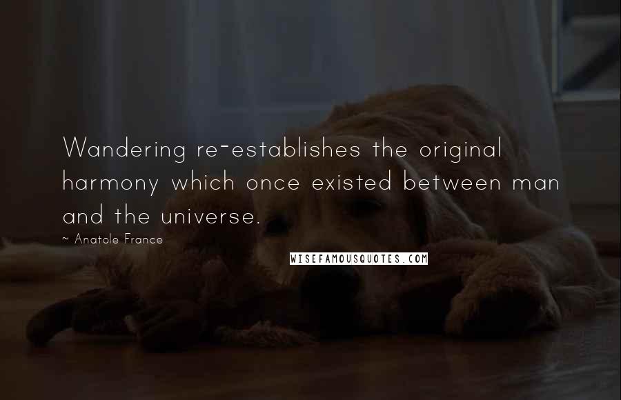 Anatole France Quotes: Wandering re-establishes the original harmony which once existed between man and the universe.