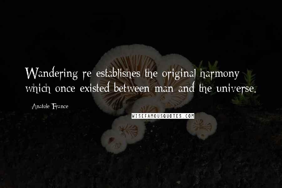 Anatole France Quotes: Wandering re-establishes the original harmony which once existed between man and the universe.