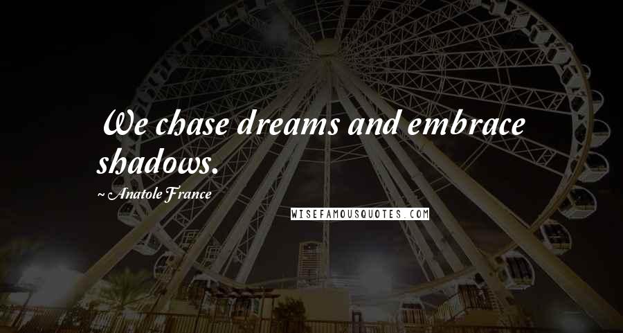 Anatole France Quotes: We chase dreams and embrace shadows.