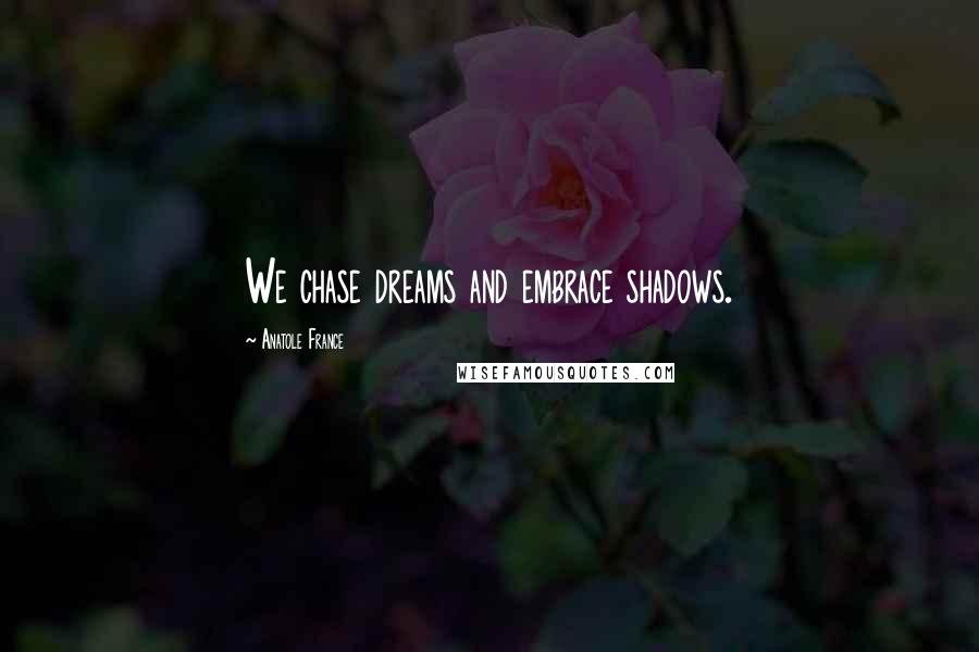 Anatole France Quotes: We chase dreams and embrace shadows.