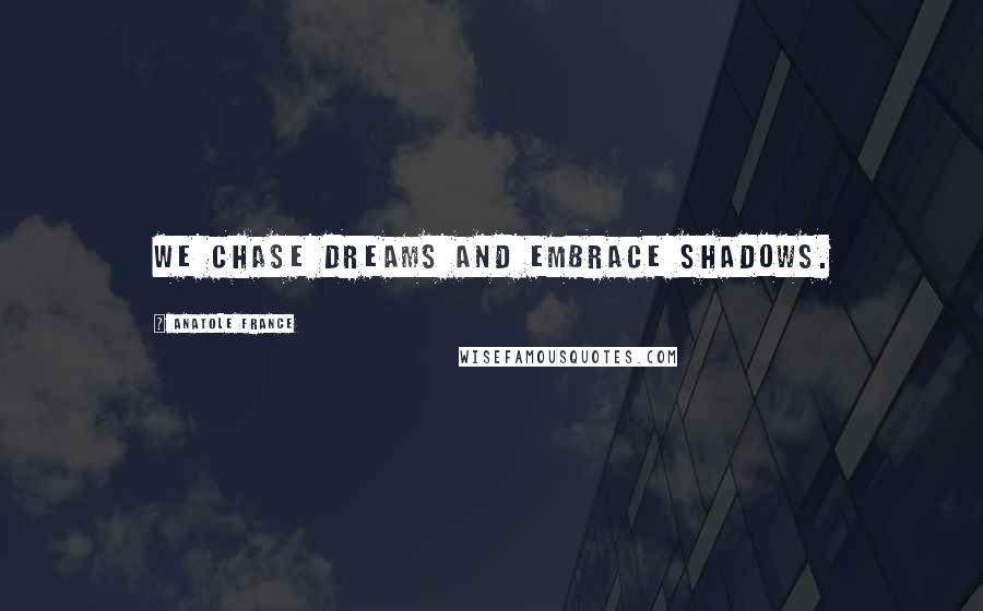 Anatole France Quotes: We chase dreams and embrace shadows.