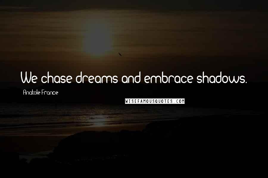Anatole France Quotes: We chase dreams and embrace shadows.