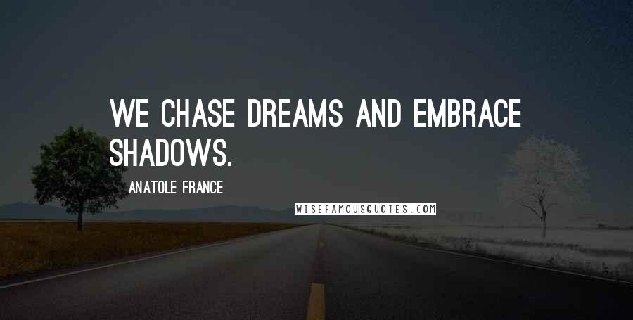 Anatole France Quotes: We chase dreams and embrace shadows.