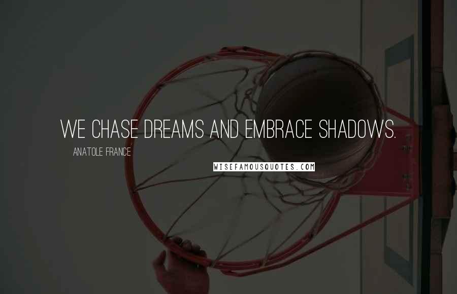 Anatole France Quotes: We chase dreams and embrace shadows.