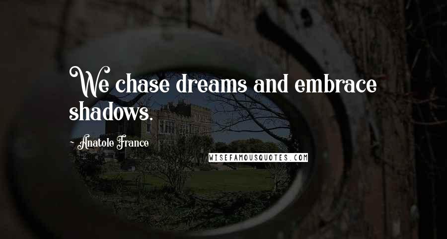Anatole France Quotes: We chase dreams and embrace shadows.