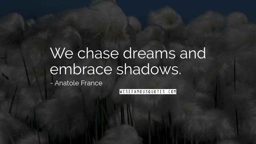 Anatole France Quotes: We chase dreams and embrace shadows.