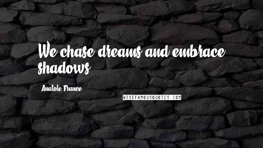 Anatole France Quotes: We chase dreams and embrace shadows.