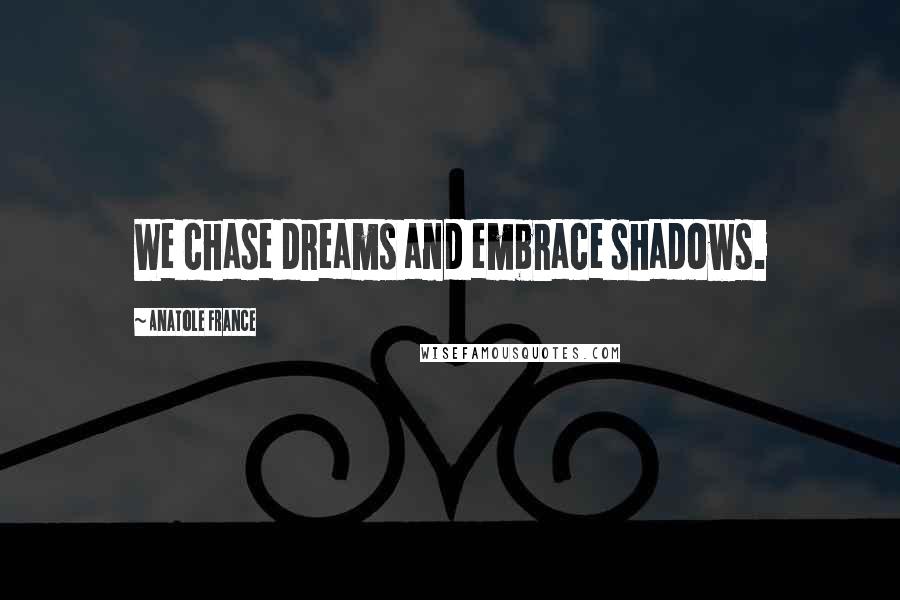 Anatole France Quotes: We chase dreams and embrace shadows.