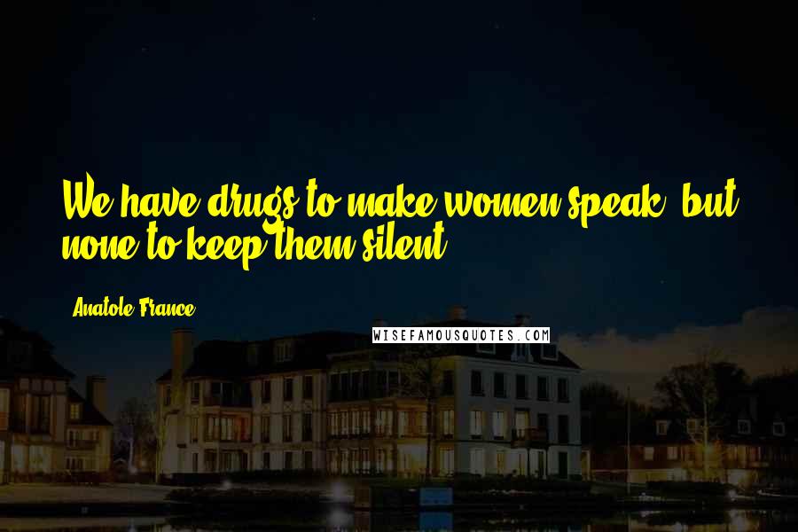 Anatole France Quotes: We have drugs to make women speak, but none to keep them silent.