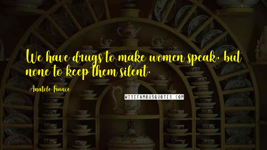 Anatole France Quotes: We have drugs to make women speak, but none to keep them silent.