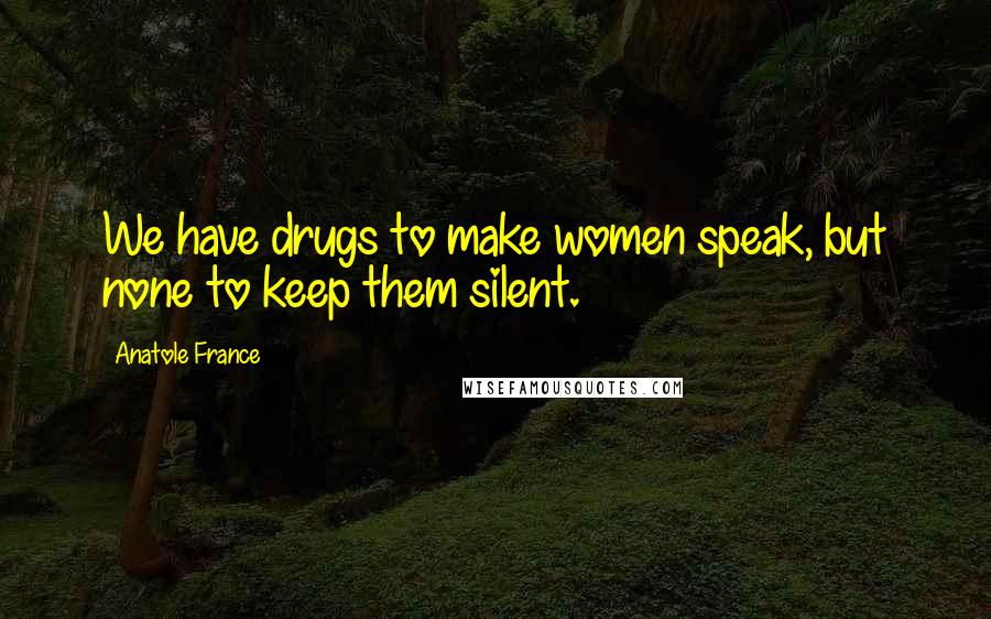 Anatole France Quotes: We have drugs to make women speak, but none to keep them silent.