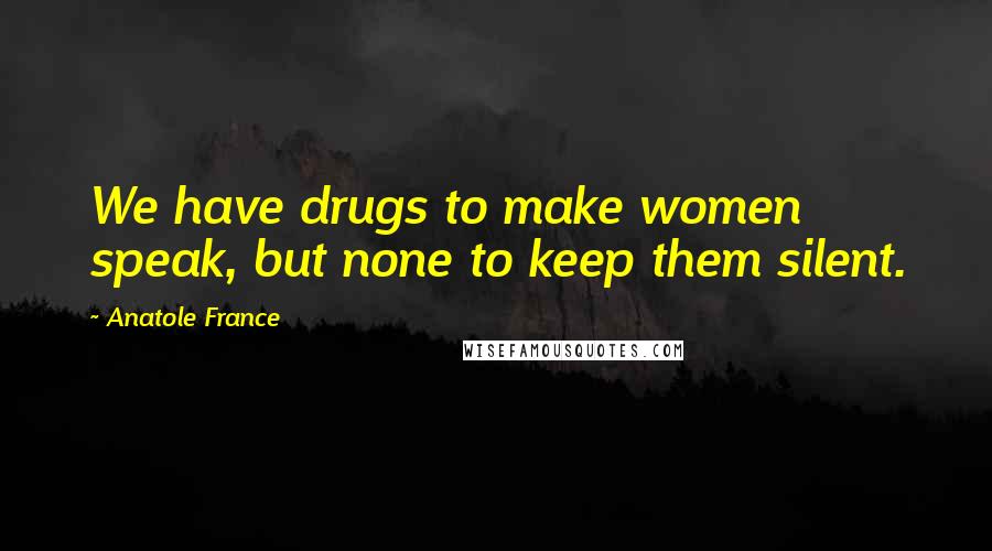 Anatole France Quotes: We have drugs to make women speak, but none to keep them silent.