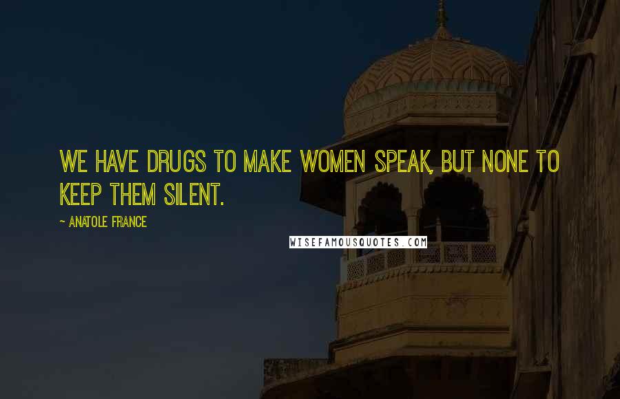 Anatole France Quotes: We have drugs to make women speak, but none to keep them silent.