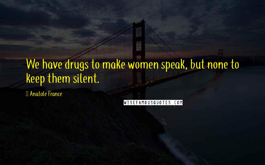 Anatole France Quotes: We have drugs to make women speak, but none to keep them silent.