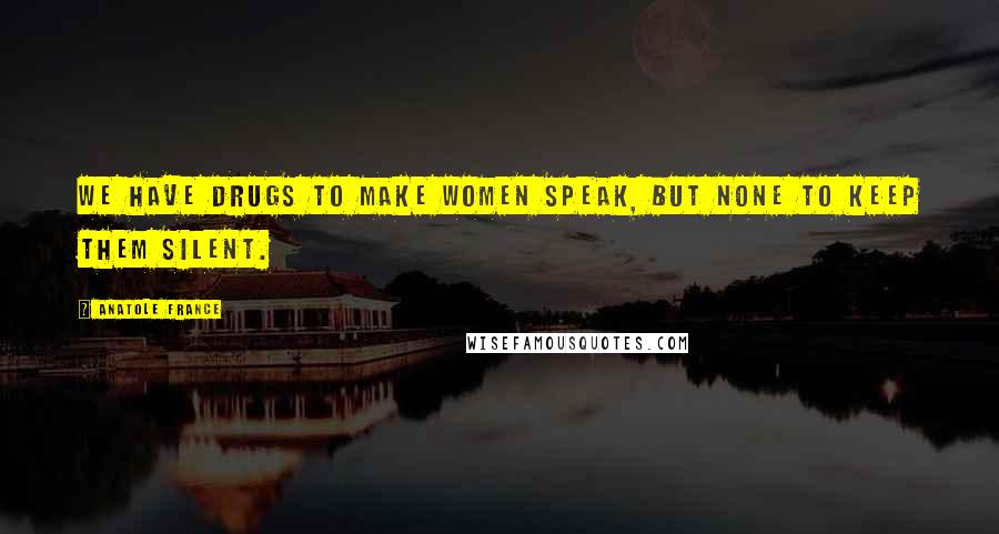 Anatole France Quotes: We have drugs to make women speak, but none to keep them silent.