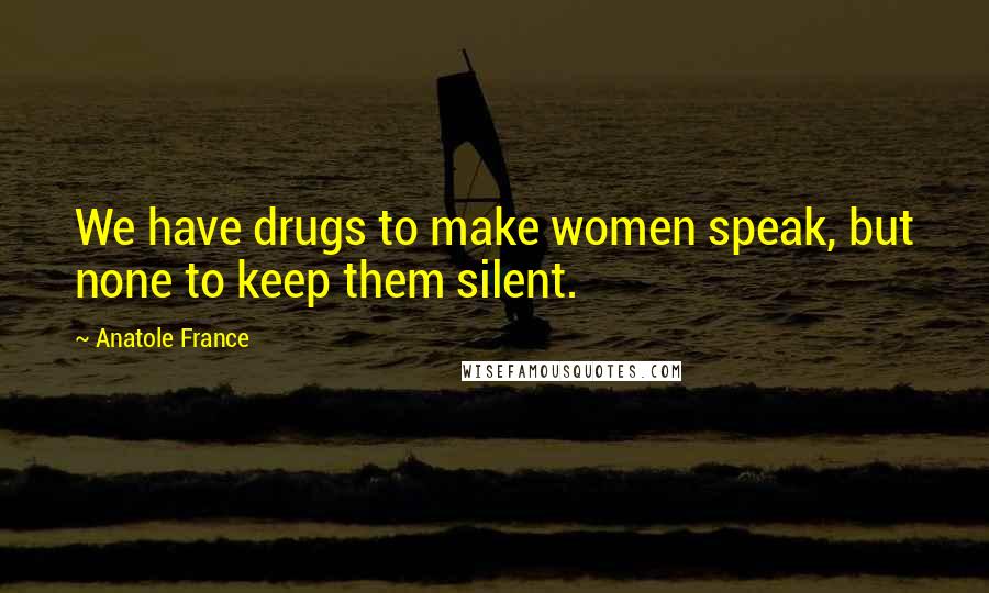 Anatole France Quotes: We have drugs to make women speak, but none to keep them silent.