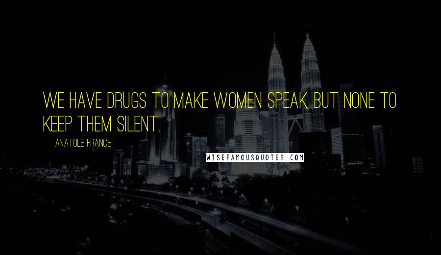 Anatole France Quotes: We have drugs to make women speak, but none to keep them silent.