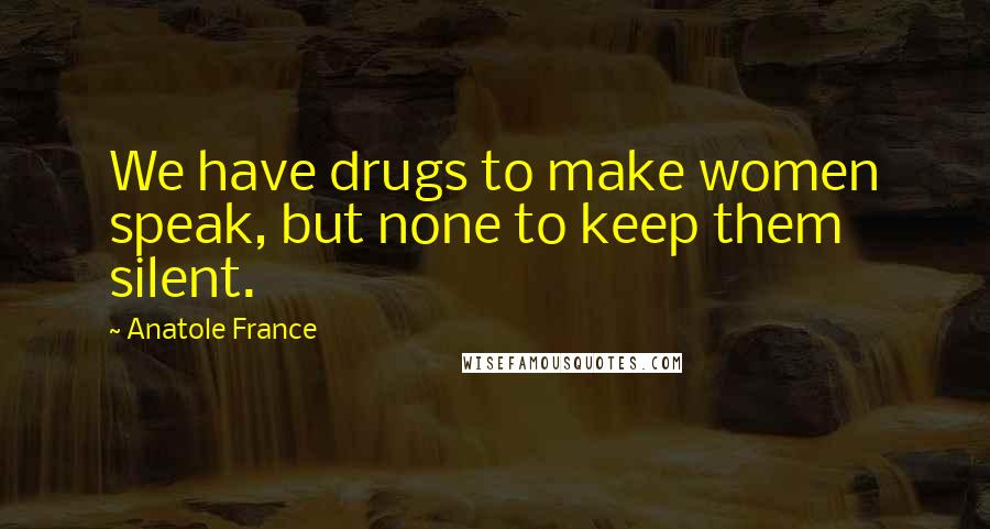 Anatole France Quotes: We have drugs to make women speak, but none to keep them silent.