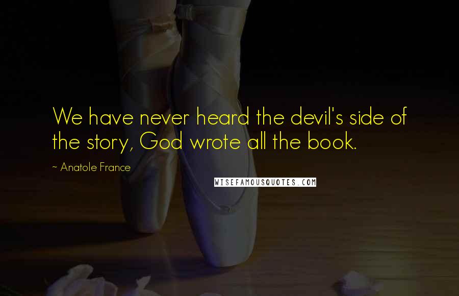 Anatole France Quotes: We have never heard the devil's side of the story, God wrote all the book.