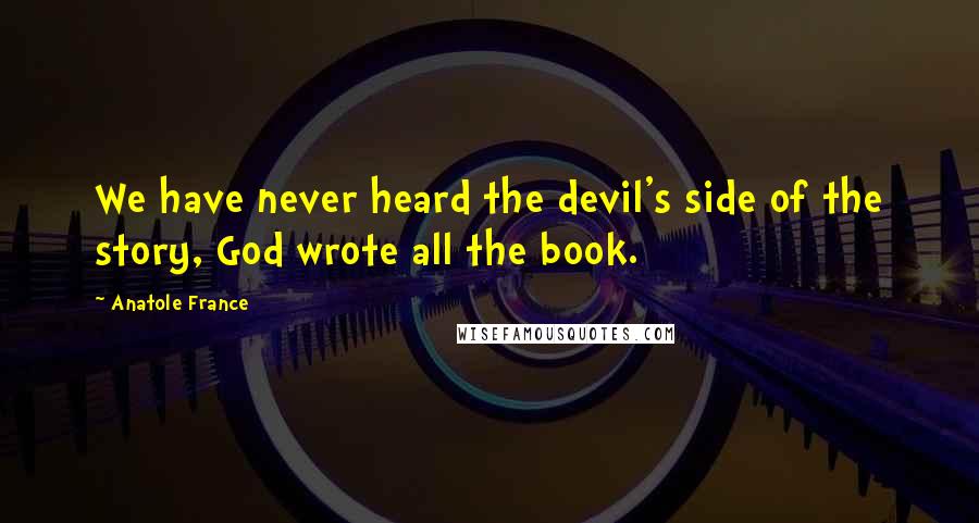 Anatole France Quotes: We have never heard the devil's side of the story, God wrote all the book.