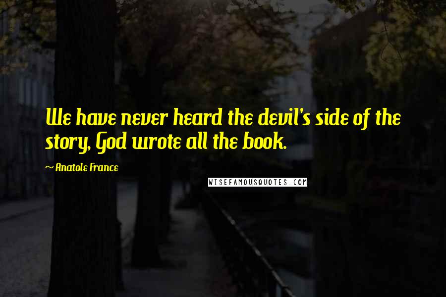 Anatole France Quotes: We have never heard the devil's side of the story, God wrote all the book.