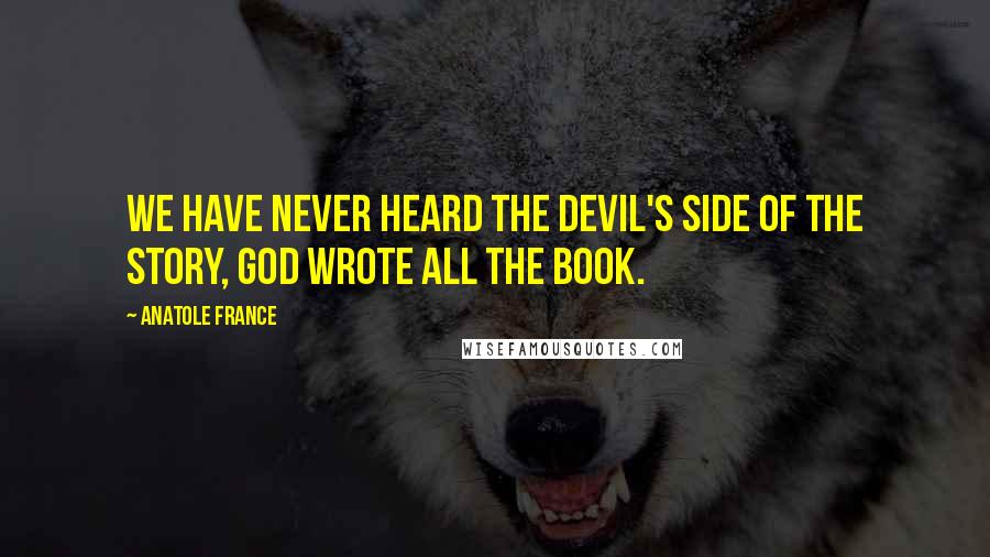 Anatole France Quotes: We have never heard the devil's side of the story, God wrote all the book.