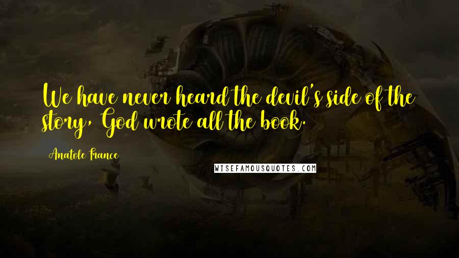 Anatole France Quotes: We have never heard the devil's side of the story, God wrote all the book.