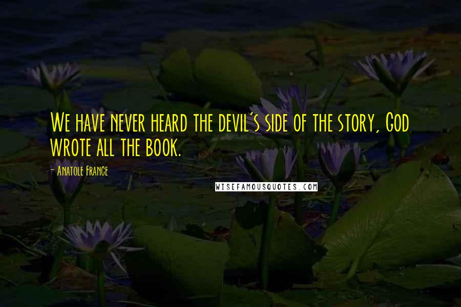 Anatole France Quotes: We have never heard the devil's side of the story, God wrote all the book.