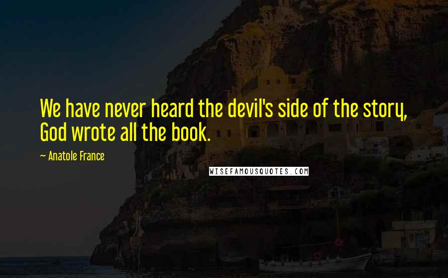 Anatole France Quotes: We have never heard the devil's side of the story, God wrote all the book.