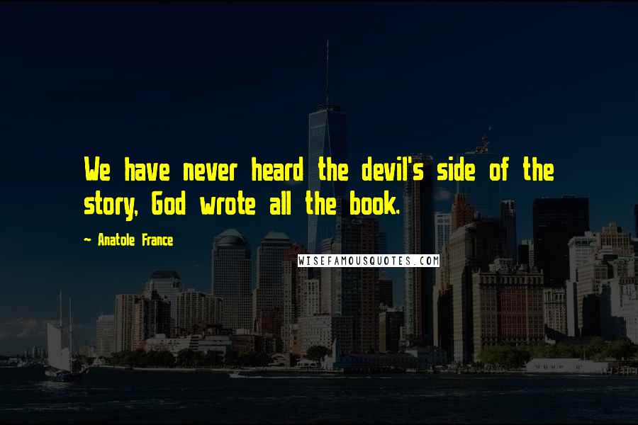 Anatole France Quotes: We have never heard the devil's side of the story, God wrote all the book.