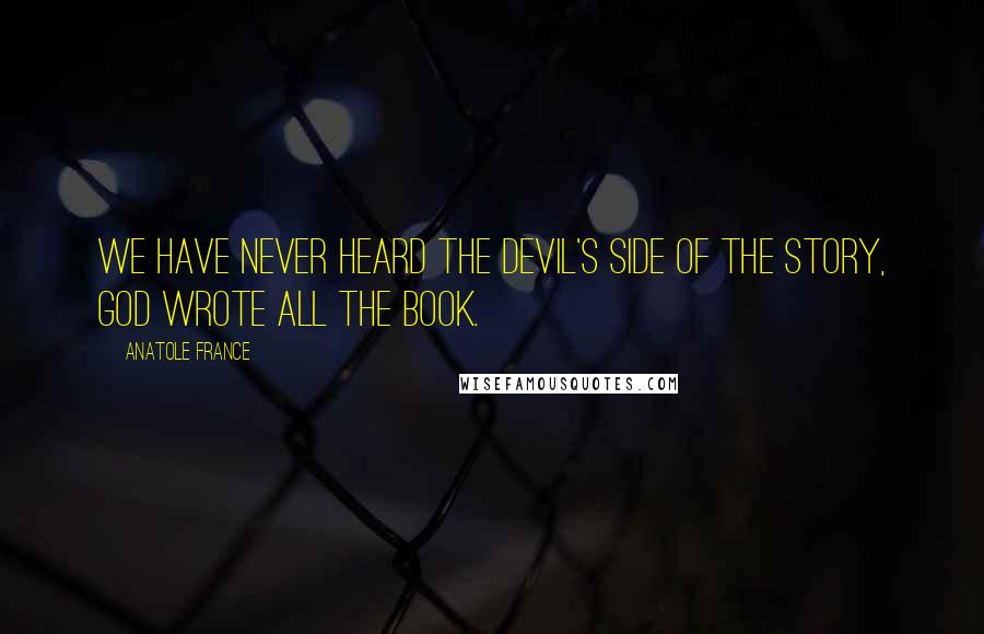 Anatole France Quotes: We have never heard the devil's side of the story, God wrote all the book.