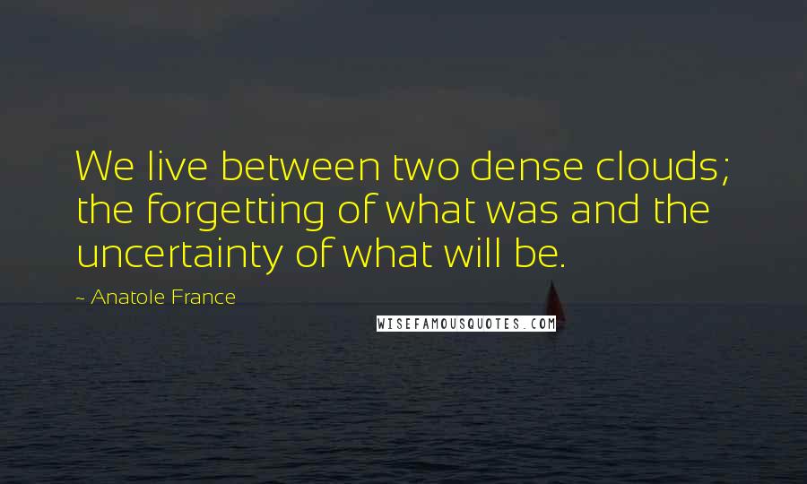 Anatole France Quotes: We live between two dense clouds; the forgetting of what was and the uncertainty of what will be.