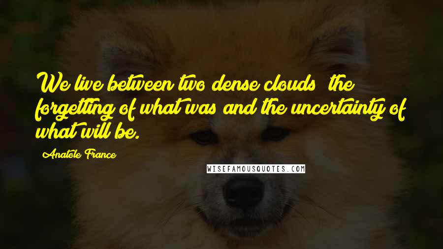 Anatole France Quotes: We live between two dense clouds; the forgetting of what was and the uncertainty of what will be.