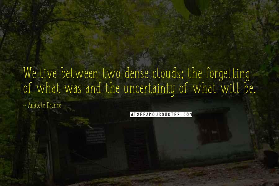 Anatole France Quotes: We live between two dense clouds; the forgetting of what was and the uncertainty of what will be.