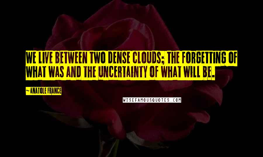 Anatole France Quotes: We live between two dense clouds; the forgetting of what was and the uncertainty of what will be.